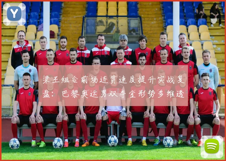 梁王组合前场连贯速度提升实战复盘:巴黎奥运男双夺金形势多维透视