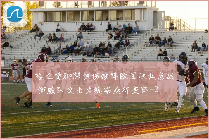 哈兰德脚踝扭伤缺阵欧国联焦点战 挪威队攻击力锐减亟待变阵