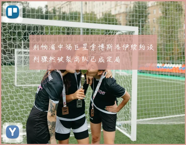 利物浦中场巨星索博斯洛伊续约谈判骤然破裂离队已成定局