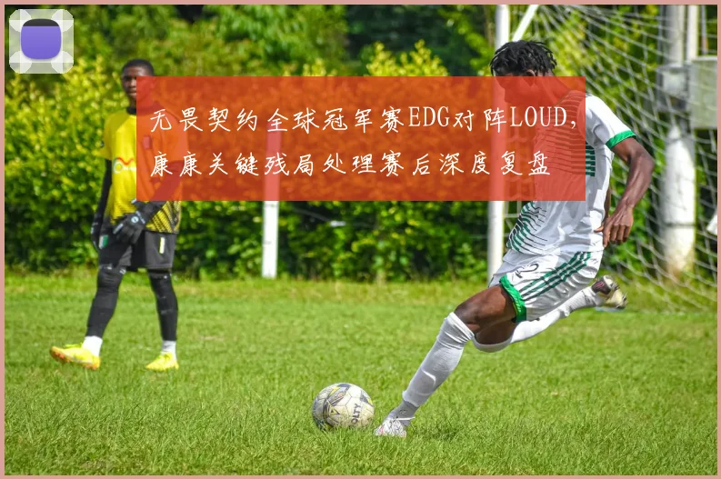 无畏契约全球冠军赛EDG对阵LOUD，康康关键残局处理赛后深度复盘