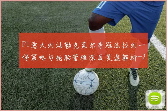 F1意大利站勒克莱尔夺冠法拉利一停策略与轮胎管理深度复盘解析