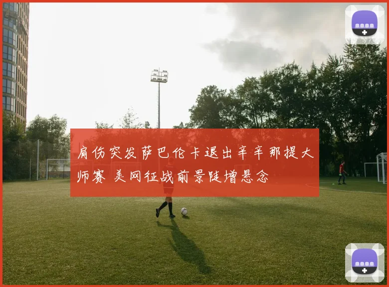肩伤突发萨巴伦卡退出辛辛那提大师赛 美网征战前景陡增悬念