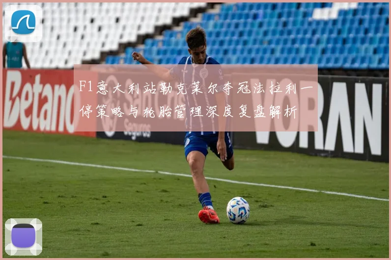 F1意大利站勒克莱尔夺冠法拉利一停策略与轮胎管理深度复盘解析