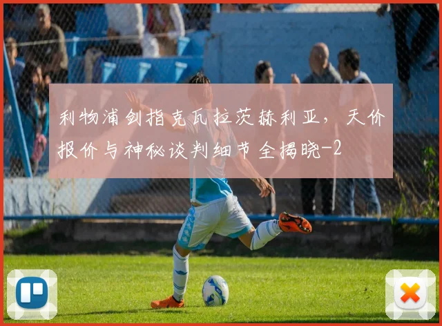 利物浦剑指克瓦拉茨赫利亚,天价报价与神秘谈判细节全揭晓
