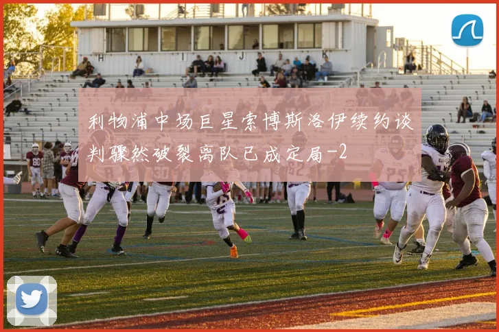 利物浦中场巨星索博斯洛伊续约谈判骤然破裂离队已成定局