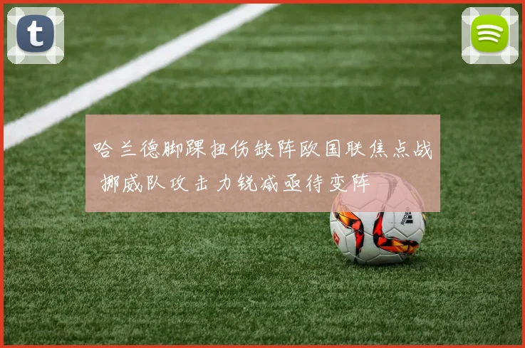 哈兰德脚踝扭伤缺阵欧国联焦点战 挪威队攻击力锐减亟待变阵