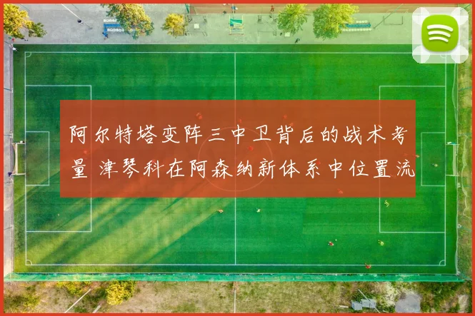 阿尔特塔变阵三中卫背后的战术考量 津琴科在阿森纳新体系中位置流转与角色进化深度观察