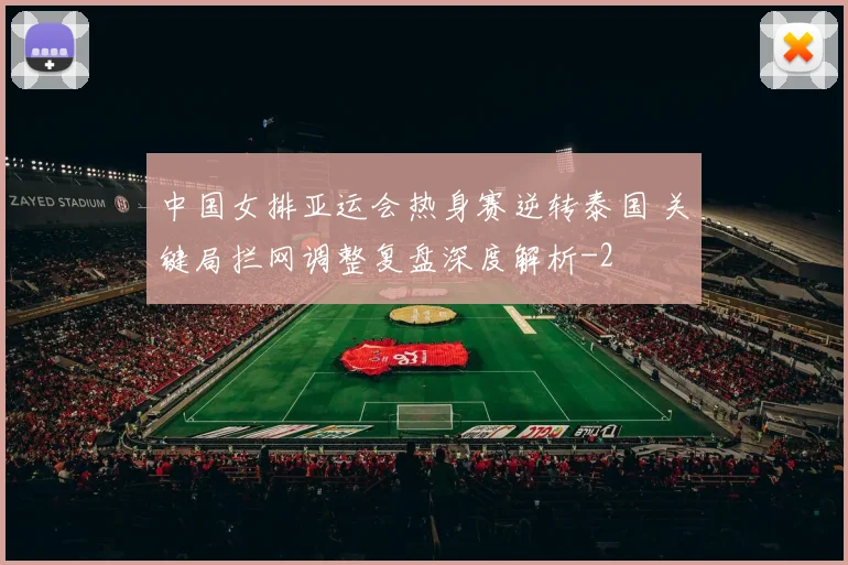 中国女排亚运会热身赛逆转泰国 关键局拦网调整复盘深度解析