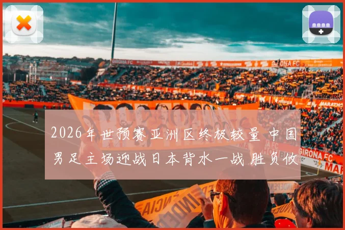 2026年世预赛亚洲区终极较量 中国男足主场迎战日本背水一战 胜负攸关冲击世界杯梦想