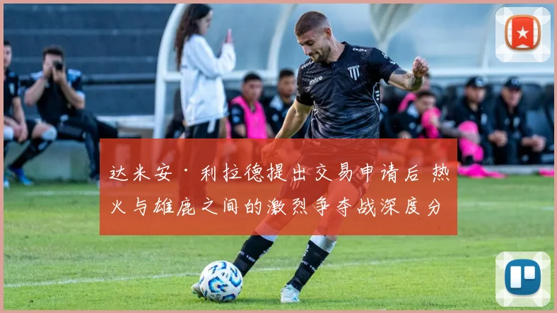 达米安·利拉德提出交易申请后 热火与雄鹿之间的激烈争夺战深度分析