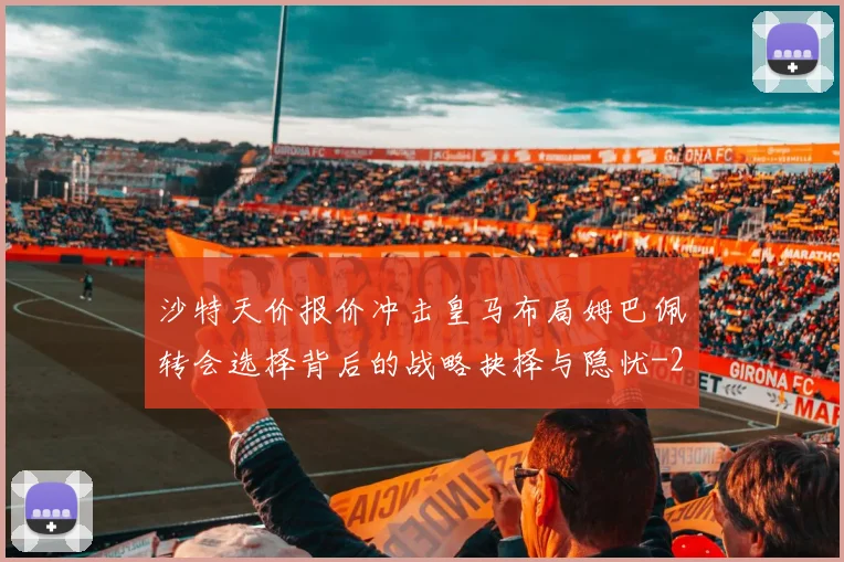 沙特天价报价冲击皇马布局姆巴佩转会选择背后的战略抉择与隐忧