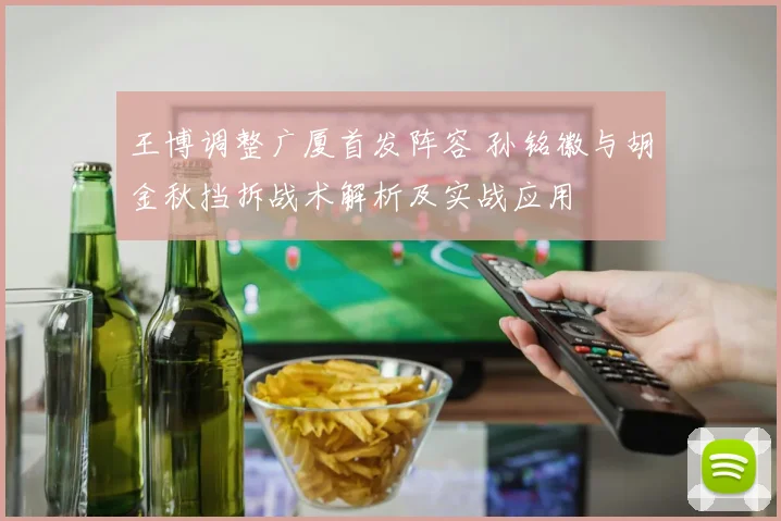 王博调整广厦首发阵容 孙铭徽与胡金秋挡拆战术解析及实战应用
