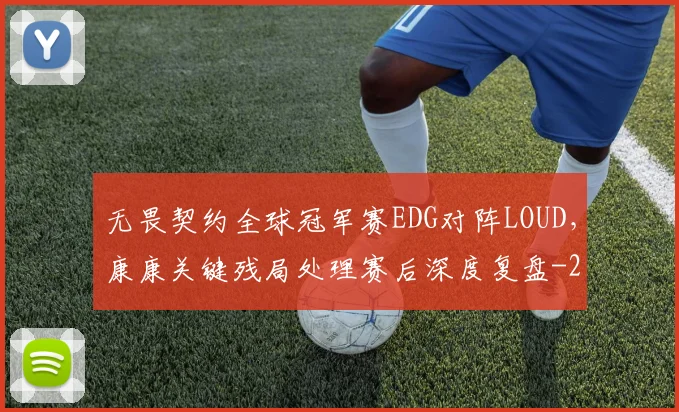 无畏契约全球冠军赛EDG对阵LOUD，康康关键残局处理赛后深度复盘