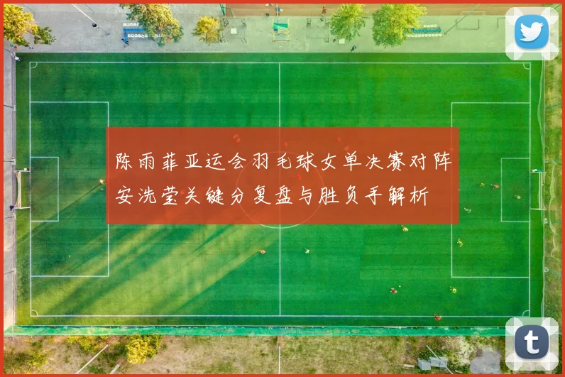 陈雨菲亚运会羽毛球女单决赛对阵安洗莹关键分复盘与胜负手解析