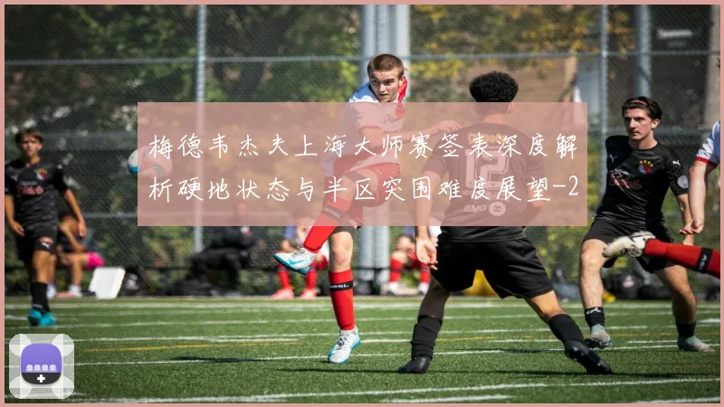 梅德韦杰夫上海大师赛签表深度解析硬地状态与半区突围难度展望