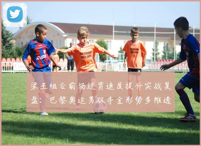 梁王组合前场连贯速度提升实战复盘：巴黎奥运男双夺金形势多维透视