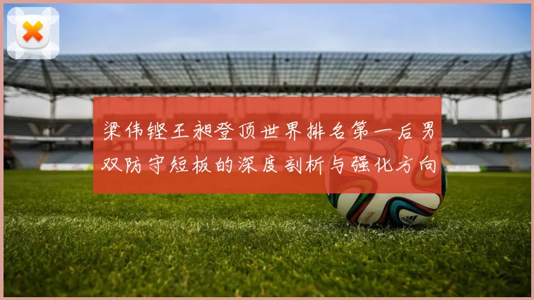梁伟铿王昶登顶世界排名第一后男双防守短板的深度剖析与强化方向