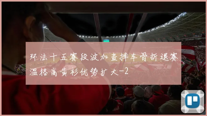 环法十五赛段波加查摔车骨折退赛温格高黄衫优势扩大