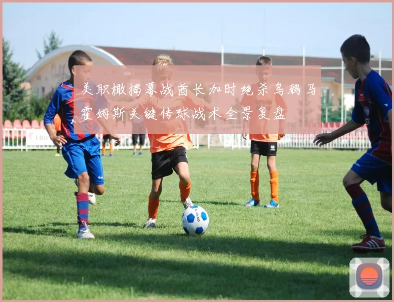 美职橄揭幕战酋长加时绝杀乌鸦马霍姆斯关键传球战术全景复盘