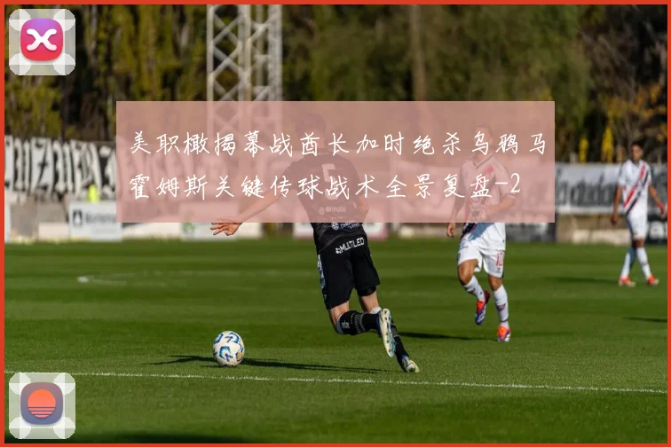 美职橄揭幕战酋长加时绝杀乌鸦马霍姆斯关键传球战术全景复盘