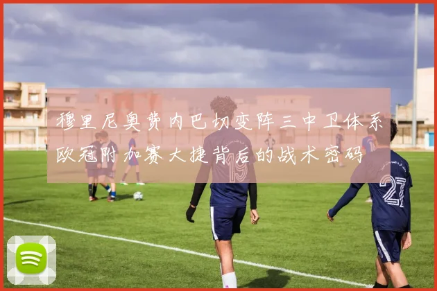 穆里尼奥费内巴切变阵三中卫体系欧冠附加赛大捷背后的战术密码