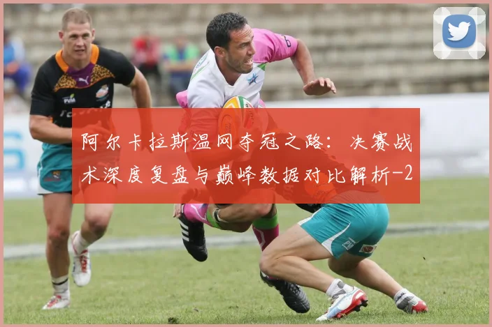阿尔卡拉斯温网夺冠之路:决赛战术深度复盘与巅峰数据对比解析