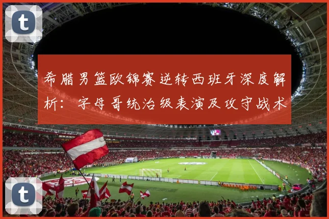 希腊男篮欧锦赛逆转西班牙深度解析：字母哥统治级表演及攻守战术全面复盘