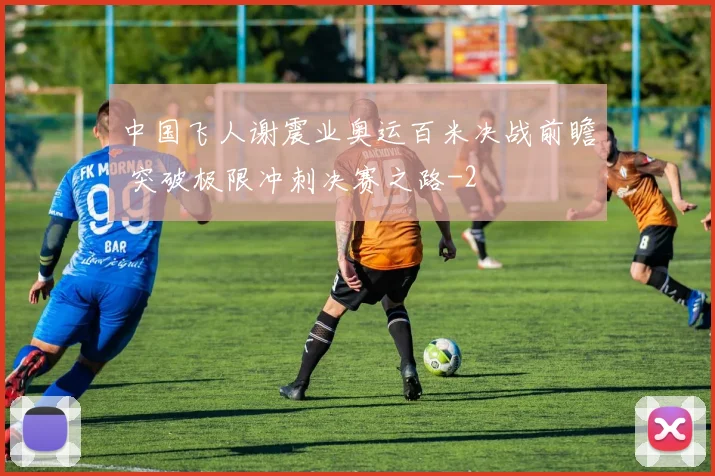 中国飞人谢震业奥运百米决战前瞻 突破极限冲刺决赛之路