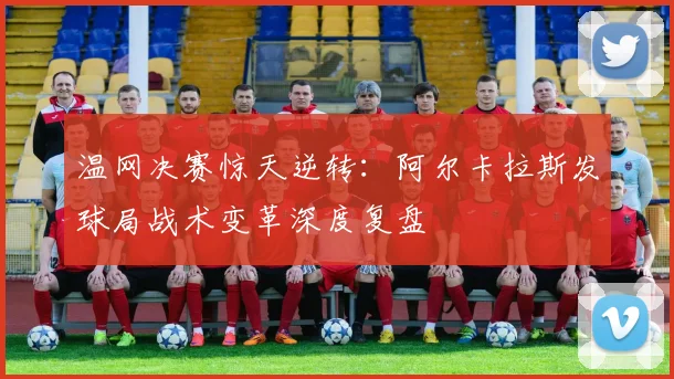 温网决赛惊天逆转：阿尔卡拉斯发球局战术变革深度复盘