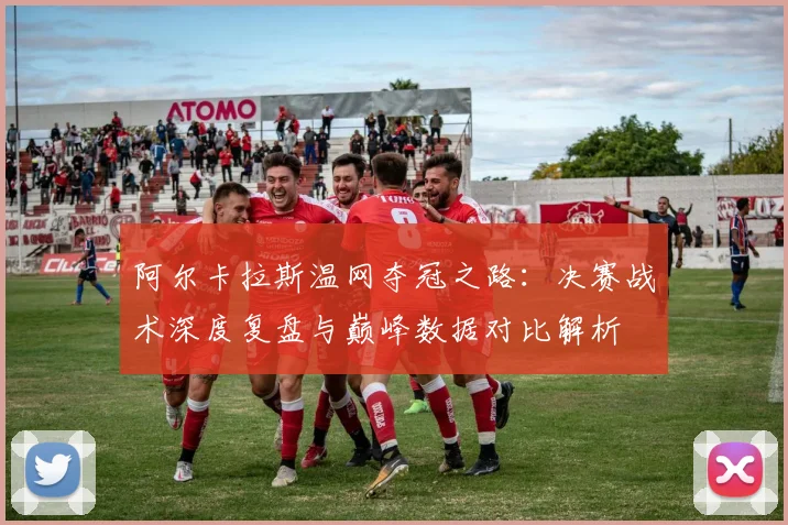 阿尔卡拉斯温网夺冠之路：决赛战术深度复盘与巅峰数据对比解析