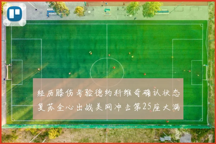经历膝伤考验德约科维奇确认状态复苏全心出战美网冲击第25座大满贯