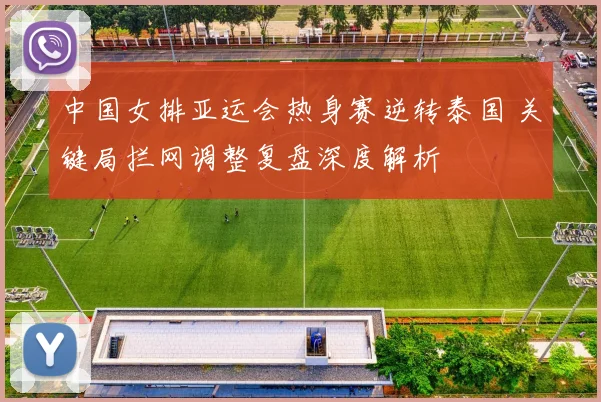 中国女排亚运会热身赛逆转泰国 关键局拦网调整复盘深度解析