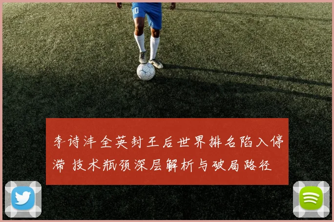 李诗沣全英封王后世界排名陷入停滞 技术瓶颈深层解析与破局路径