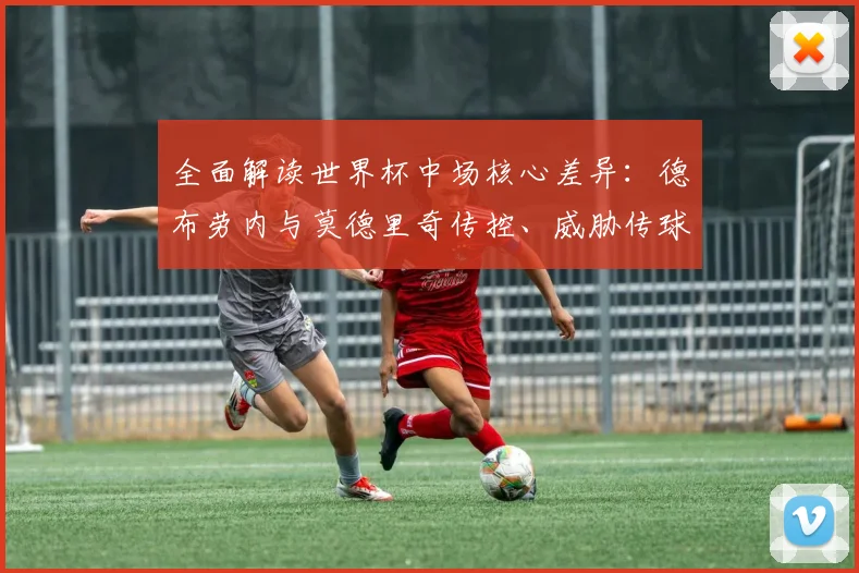 全面解读世界杯中场核心差异：德布劳内与莫德里奇传控、威胁传球及防守数据对比